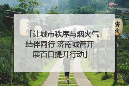 让城市秩序与烟火气结伴同行 济南城管开展百日提升行动