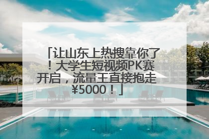 让山东上热搜靠你了！大学生短视频PK赛开启，流量王直接抱走¥5000！