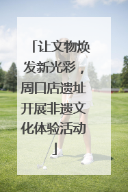 让文物焕发新光彩，周口店遗址开展非遗文化体验活动