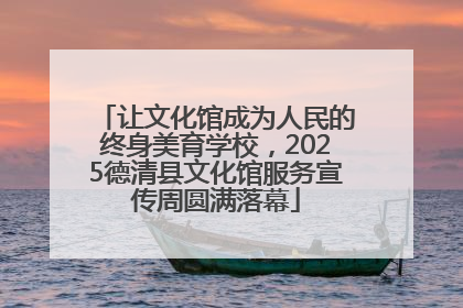 让文化馆成为人民的终身美育学校，2025德清县文化馆服务宣传周圆满落幕