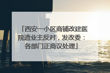 西安一小区商铺改建医院遭业主反对，发改委：各部门正商议处理
