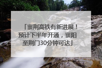 襄荆高铁有新进展！预计下半年开通，襄阳至荆门30分钟可达