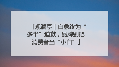 观澜亭｜白象终为“多半”道歉，品牌别把消费者当“小白”