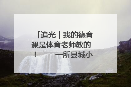 追光｜我的德育课是体育老师教的！——一所县城小学的思政课改革