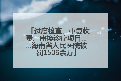 过度检查、重复收费、串换诊疗项目……海南省人民医院被罚1506余万