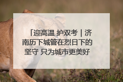 迎高温 护双考｜济南历下城管在烈日下的坚守 只为城市更美好 学子更安心