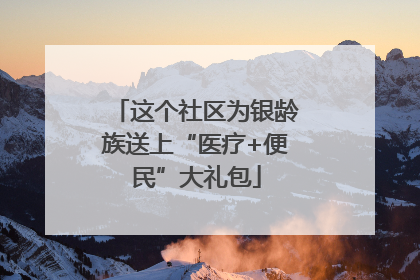 这个社区为银龄族送上“医疗+便民”大礼包
