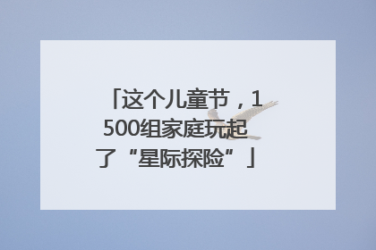 这个儿童节，1500组家庭玩起了“星际探险”