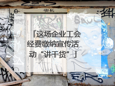 这场企业工会经费缴纳宣传活动“讲干货”