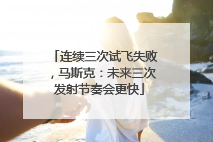 连续三次试飞失败，马斯克：未来三次发射节奏会更快