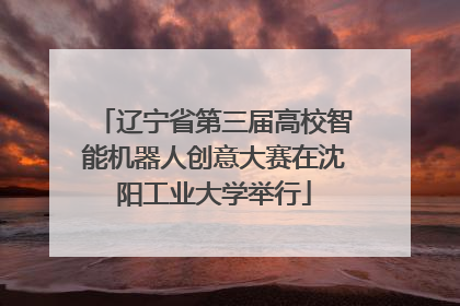 辽宁省第三届高校智能机器人创意大赛在沈阳工业大学举行