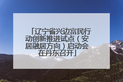 辽宁省兴边富民行动创新推进试点（安居融居方向）启动会在丹东召开