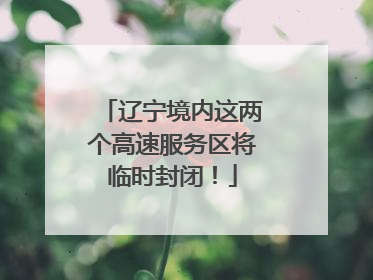 辽宁境内这两个高速服务区将临时封闭！
