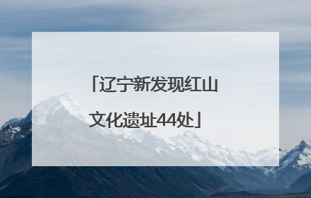 辽宁新发现红山文化遗址44处