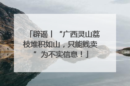 辟谣丨“广西灵山荔枝堆积如山，只能贱卖”为不实信息！