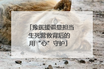 豫医援疆显担当 生死营救背后的用“心”守护