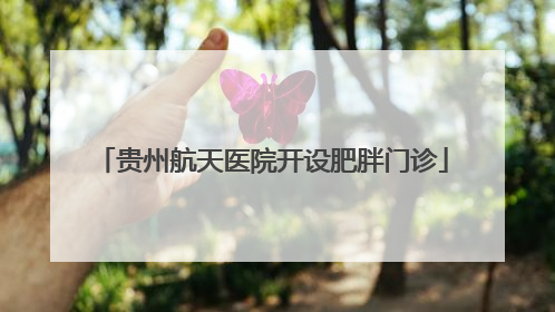 贵州航天医院开设肥胖门诊