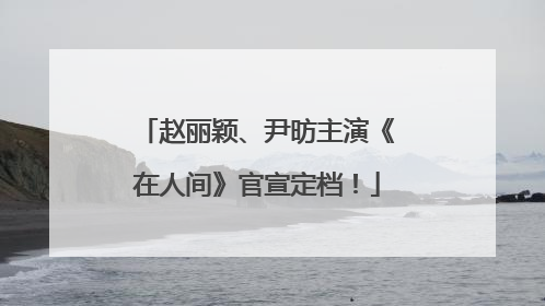 赵丽颖、尹昉主演《在人间》官宣定档！