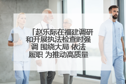 赵乐际在福建调研和开展执法检查时强调 围绕大局 依法履职 为推动高质量发展作出人大贡献