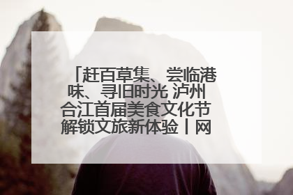 赶百草集、尝临港味、寻旧时光 泸州合江首届美食文化节解锁文旅新体验丨网络中国节·端午