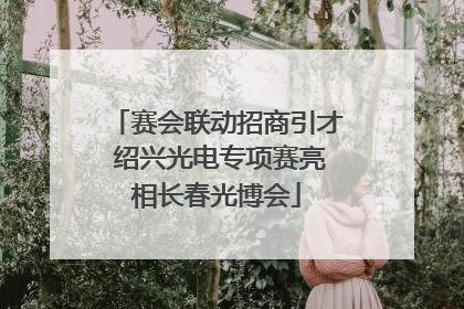 赛会联动招商引才 绍兴光电专项赛亮相长春光博会