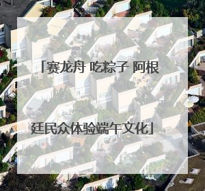 赛龙舟 吃粽子 阿根廷民众体验端午文化