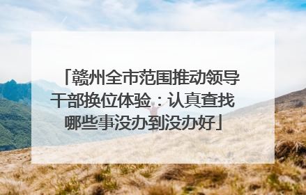 赣州全市范围推动领导干部换位体验：认真查找哪些事没办到没办好