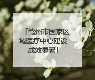 赣州市国家区域医疗中心建设成效显著