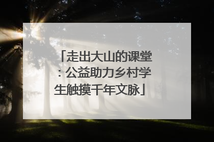 走出大山的课堂：公益助力乡村学生触摸千年文脉