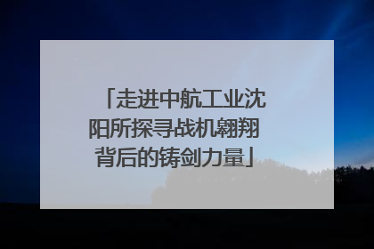 走进中航工业沈阳所探寻战机翱翔背后的铸剑力量