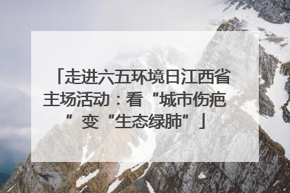 走进六五环境日江西省主场活动：看“城市伤疤”变“生态绿肺”
