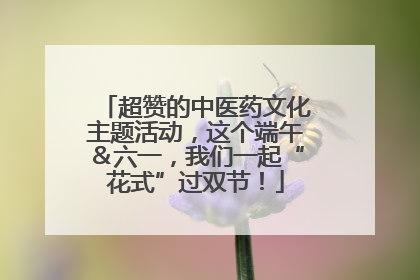 超赞的中医药文化主题活动，这个端午＆六一，我们一起“花式”过双节！