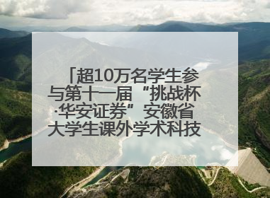 超10万名学生参与第十一届“挑战杯·华安证券”安徽省大学生课外学术科技作品竞赛