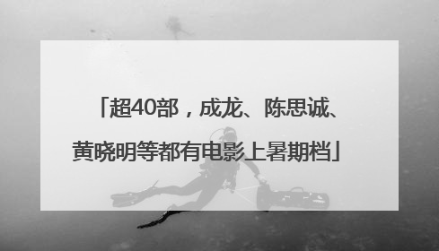 超40部，成龙、陈思诚、黄晓明等都有电影上暑期档