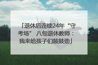 退休后连续24年“守考场” 八旬退休教师：我来给孩子们鼓鼓劲
