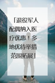 退役军人配偶纳入医疗优惠！多地优待举措范围拓展