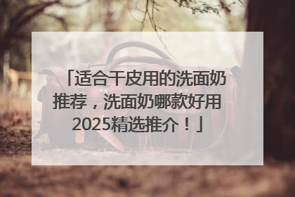 适合干皮用的洗面奶推荐，洗面奶哪款好用2025精选推介！