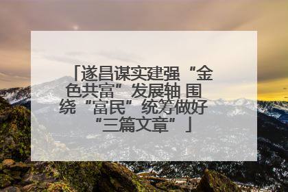 遂昌谋实建强“金色共富”发展轴 围绕“富民”统筹做好“三篇文章”