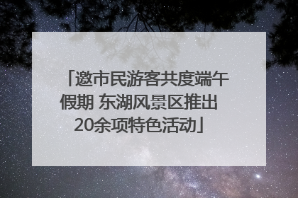 邀市民游客共度端午假期 东湖风景区推出20余项特色活动