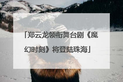 郑云龙领衔舞台剧《魔幻时刻》将登陆珠海
