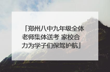 郑州八中九年级全体老师集体送考 家校合力为学子们保驾护航
