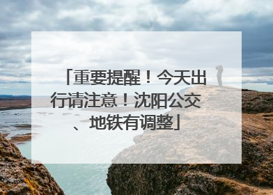 重要提醒！今天出行请注意！沈阳公交、地铁有调整