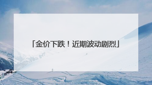 金价下跌！近期波动剧烈