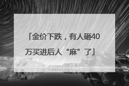 金价下跌，有人砸40万买进后人“麻”了