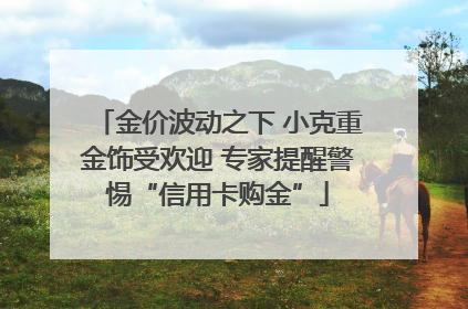 金价波动之下 小克重金饰受欢迎 专家提醒警惕“信用卡购金”