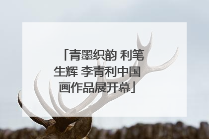 青墨织韵 利笔生辉 李青利中国画作品展开幕