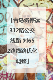 青岛将停运312路公交线路 对652路线路优化调整