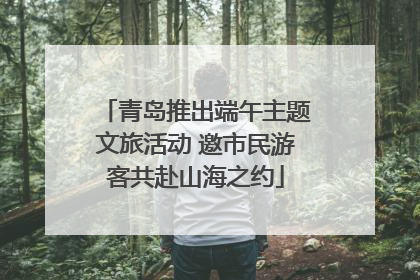 青岛推出端午主题文旅活动 邀市民游客共赴山海之约