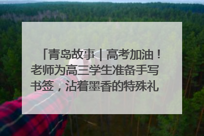青岛故事｜高考加油！老师为高三学生准备手写书签，沾着墨香的特殊礼物有满满的祝福