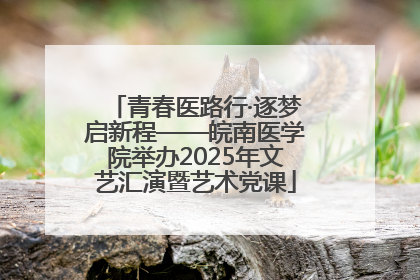 青春医路行·逐梦启新程——皖南医学院举办2025年文艺汇演暨艺术党课